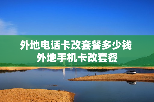 外地电话卡改套餐多少钱 外地手机卡改套餐