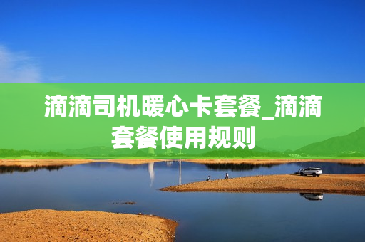 滴滴司机暖心卡套餐_滴滴套餐使用规则
