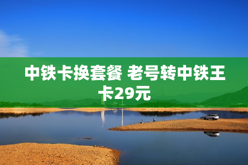 中铁卡换套餐 老号转中铁王卡29元