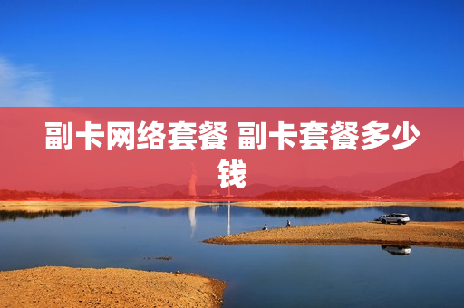 副卡网络套餐 副卡套餐多少钱