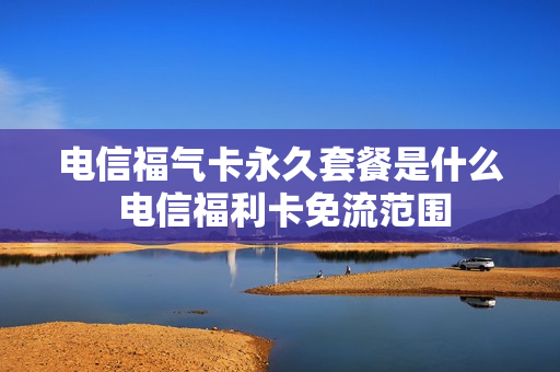 电信福气卡永久套餐是什么 电信福利卡免流范围