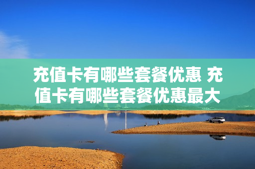 充值卡有哪些套餐优惠 充值卡有哪些套餐优惠最大