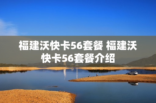 福建沃快卡56套餐 福建沃快卡56套餐介绍
