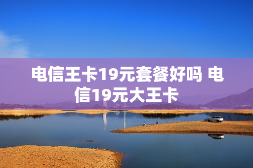 电信王卡19元套餐好吗 电信19元大王卡
