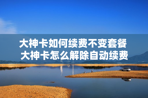 大神卡如何续费不变套餐 大神卡怎么解除自动续费