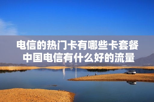 电信的热门卡有哪些卡套餐 中国电信有什么好的流量卡