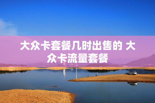 大众卡套餐几时出售的 大众卡流量套餐
