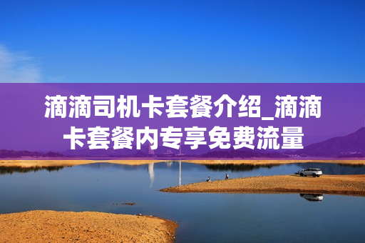滴滴司机卡套餐介绍_滴滴卡套餐内专享免费流量
