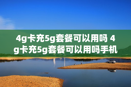 4g卡充5g套餐可以用吗 4g卡充5g套餐可以用吗手机