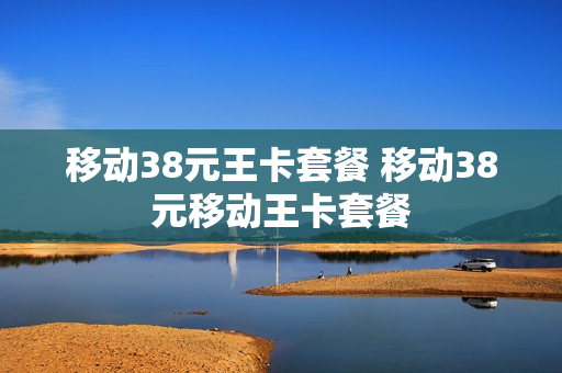 移动38元王卡套餐 移动38元移动王卡套餐