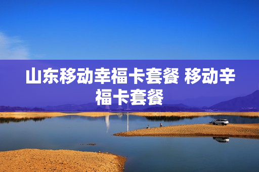 山东移动幸福卡套餐 移动辛福卡套餐