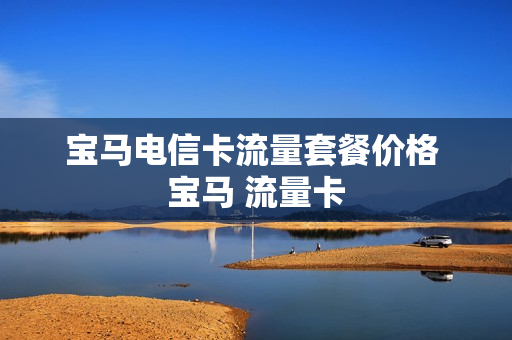 宝马电信卡流量套餐价格 宝马 流量卡
