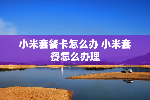 小米套餐卡怎么办 小米套餐怎么办理