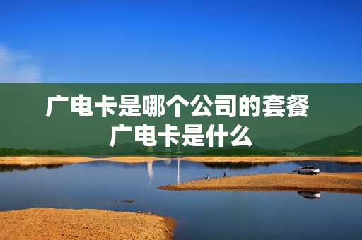 广电卡是哪个公司的套餐 广电卡是什么
