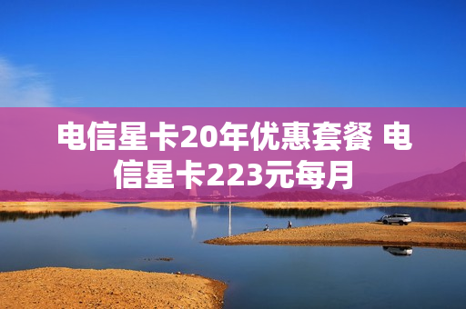 电信星卡20年优惠套餐 电信星卡223元每月