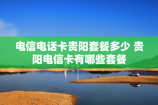电信电话卡贵阳套餐多少 贵阳电信卡有哪些套餐