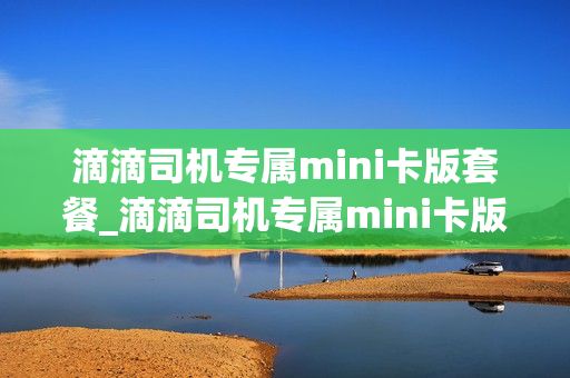 滴滴司机专属mini卡版套餐_滴滴司机专属mini卡版套餐怎么用