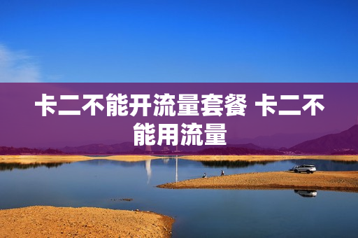 卡二不能开流量套餐 卡二不能用流量