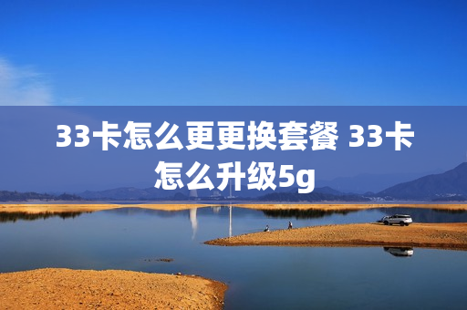 33卡怎么更更换套餐 33卡怎么升级5g