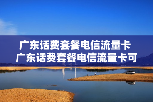 广东话费套餐电信流量卡 广东话费套餐电信流量卡可以用吗
