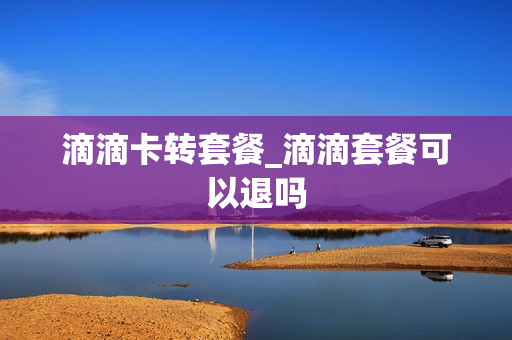 滴滴卡转套餐_滴滴套餐可以退吗