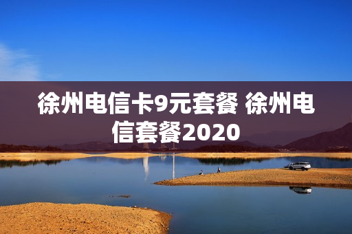 徐州电信卡9元套餐 徐州电信套餐2020