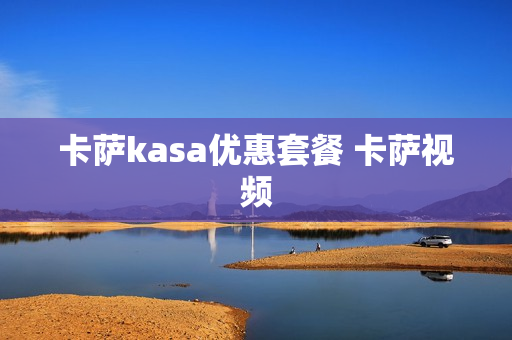 卡萨kasa优惠套餐 卡萨视频