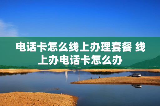 电话卡怎么线上办理套餐 线上办电话卡怎么办