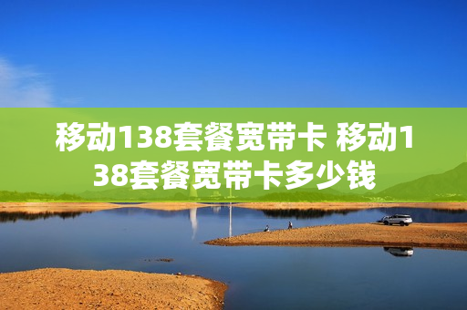 移动138套餐宽带卡 移动138套餐宽带卡多少钱
