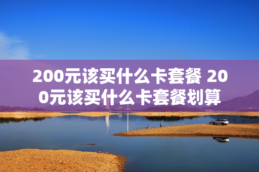 200元该买什么卡套餐 200元该买什么卡套餐划算