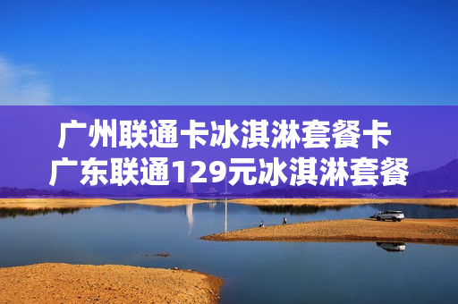 广州联通卡冰淇淋套餐卡 广东联通129元冰淇淋套餐介绍