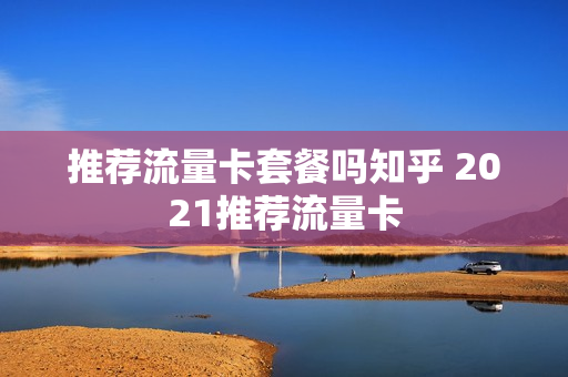 推荐流量卡套餐吗知乎 2021推荐流量卡