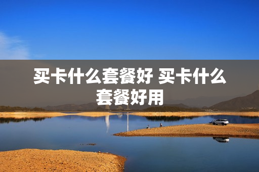 买卡什么套餐好 买卡什么套餐好用