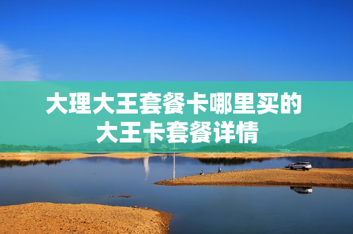 大理大王套餐卡哪里买的 大王卡套餐详情