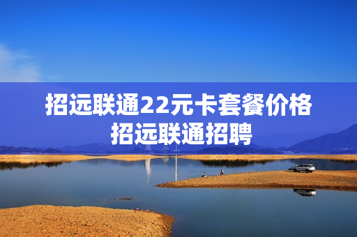 招远联通22元卡套餐价格 招远联通招聘