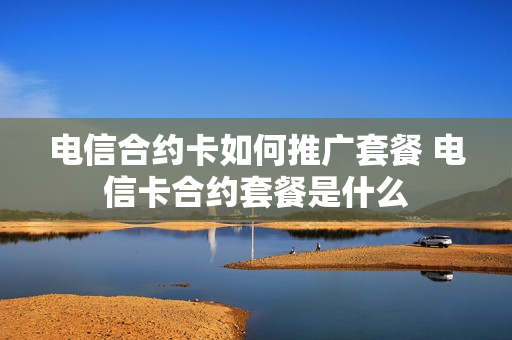 电信合约卡如何推广套餐 电信卡合约套餐是什么