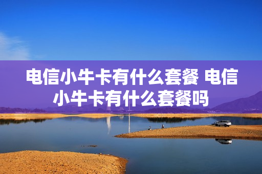 电信小牛卡有什么套餐 电信小牛卡有什么套餐吗
