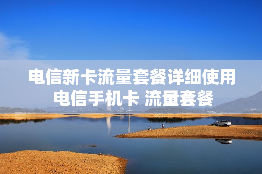 电信新卡流量套餐详细使用 电信手机卡 流量套餐