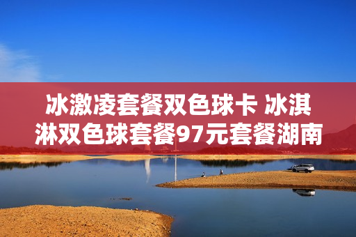 冰激凌套餐双色球卡 冰淇淋双色球套餐97元套餐湖南