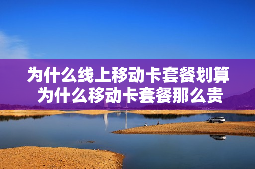 为什么线上移动卡套餐划算 为什么移动卡套餐那么贵