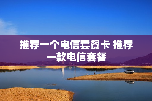 推荐一个电信套餐卡 推荐一款电信套餐