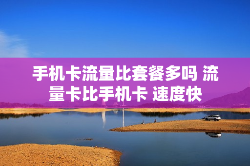 手机卡流量比套餐多吗 流量卡比手机卡 速度快