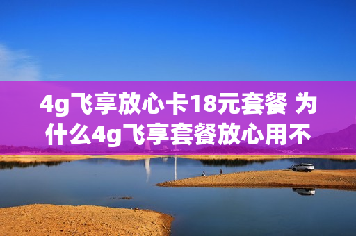 4g飞享放心卡18元套餐 为什么4g飞享套餐放心用不能变更