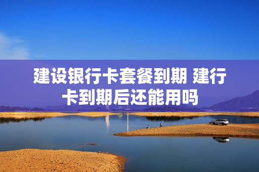 建设银行卡套餐到期 建行卡到期后还能用吗