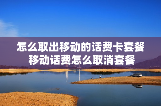 怎么取出移动的话费卡套餐 移动话费怎么取消套餐