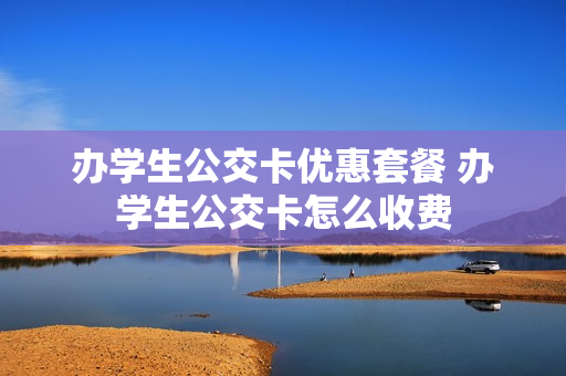 办学生公交卡优惠套餐 办学生公交卡怎么收费