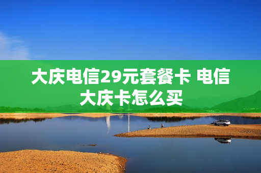 大庆电信29元套餐卡 电信大庆卡怎么买