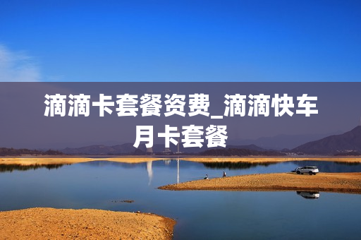 滴滴卡套餐资费_滴滴快车月卡套餐