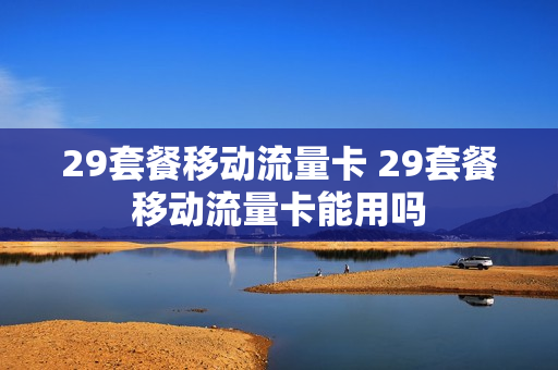 29套餐移动流量卡 29套餐移动流量卡能用吗