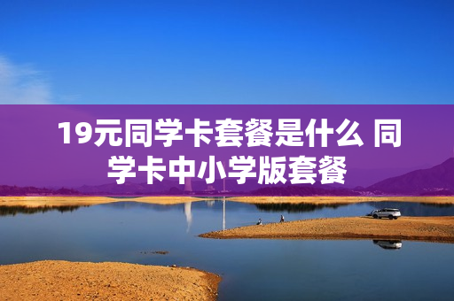 19元同学卡套餐是什么 同学卡中小学版套餐